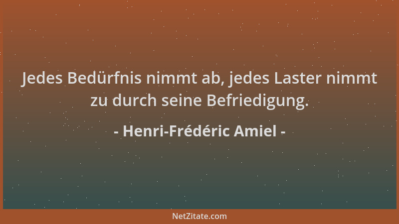 Henri-Frédéric Amiel - Jedes Bedürfnis nimmt ab, jedes Laster nimmt zu durch seine Befriedigung....