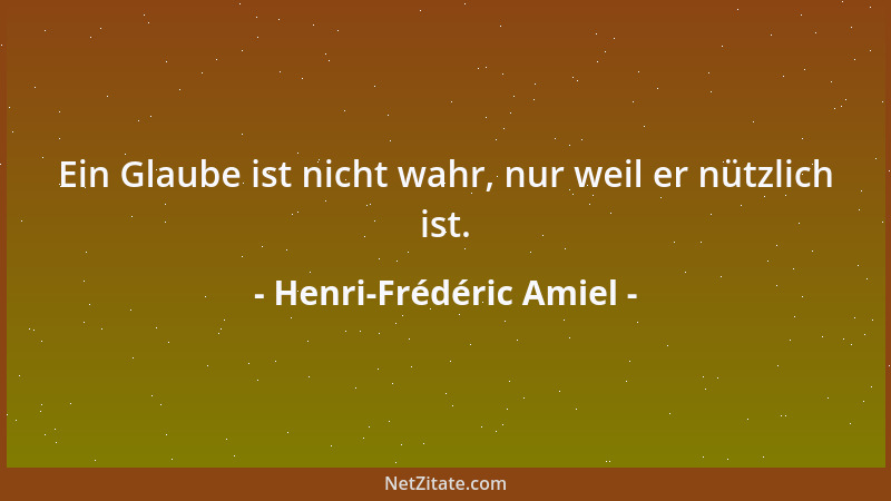 Henri-Frédéric Amiel - Ein Glaube ist nicht wahr, nur weil er nützlich ist....