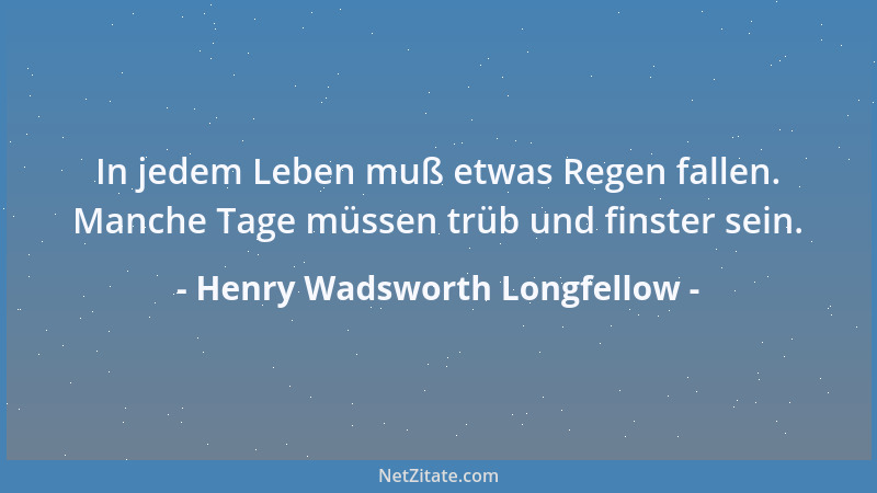 Henry Wadsworth Longfellow - In jedem Leben muß etwas Regen fallen. Manche Tage müssen trüb und finster sein....
