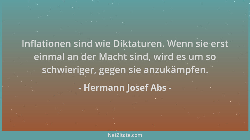 Hermann Josef Abs - Inflationen sind wie Diktaturen. Wenn sie erst einmal an der Macht sind, wird es um so schwieriger, geg...