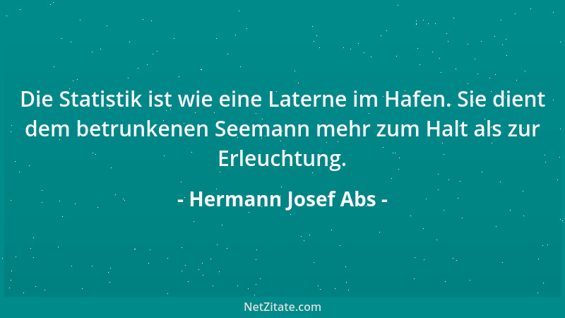 Hermann Josef Abs - Die Statistik ist wie eine Laterne im Hafen. Sie dient dem betrunkenen Seemann mehr zum Halt als zur Er...