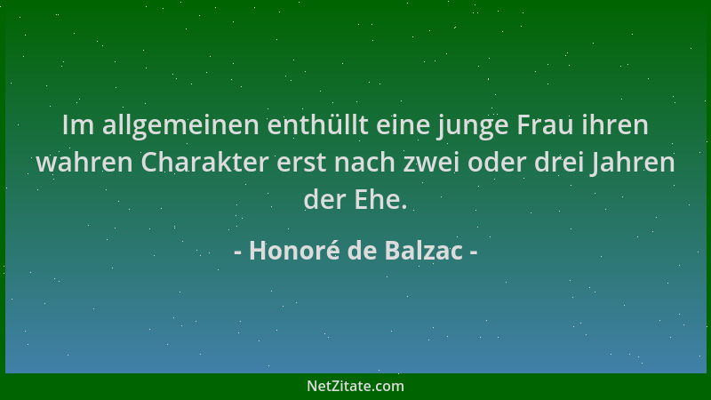Honoré de Balzac - Im allgemeinen enthüllt eine junge Frau ihren wahren Charakter erst nach zwei oder drei Jahren der Ehe....
