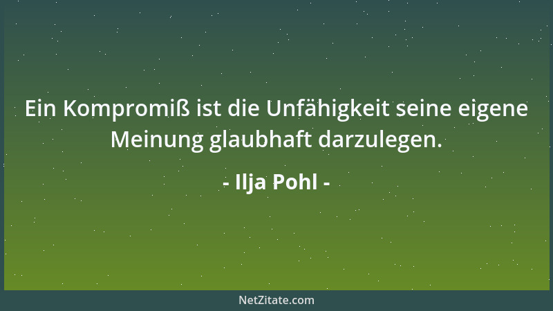 Ilja Pohl - Ein Kompromiß ist die Unfähigkeit seine eigene Meinung glaubhaft darzulegen....