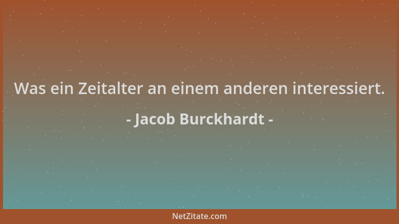 Jacob Burckhardt - Was ein Zeitalter an einem anderen interessiert....