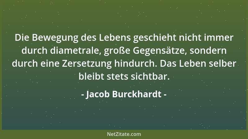 Jacob Burckhardt - Die Bewegung des Lebens geschieht nicht immer durch diametrale, große Gegensätze, sondern durch eine Zer...