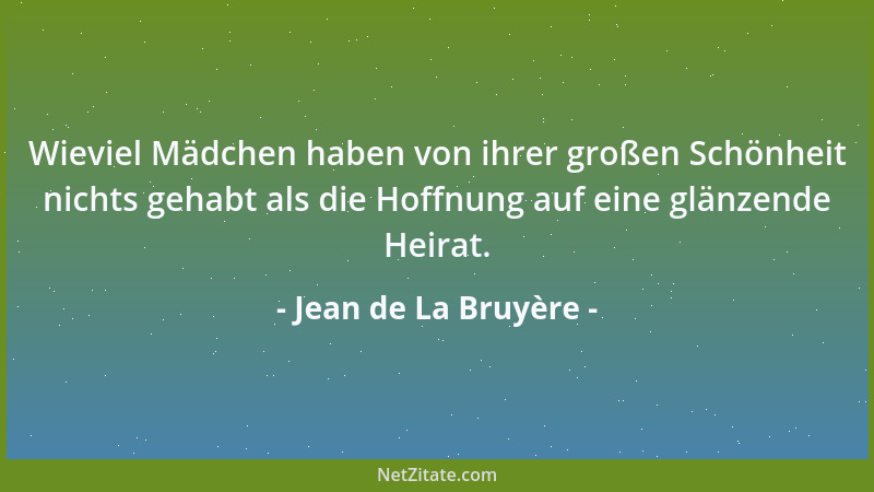 Jean de La Bruyère - Wieviel Mädchen haben von ihrer großen Schönheit nichts gehabt als die Hoffnung auf eine glänzende Hei...