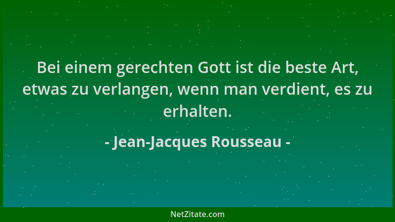 Jean-Jacques Rousseau - Bei einem gerechten Gott ist die beste Art, etwas zu verlangen, wenn man verdient, es zu erhalten....