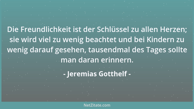 Jeremias Gotthelf - Die Freundlichkeit ist der Schlüssel zu allen Herzen; sie wird viel zu wenig beachtet und bei Kindern z...