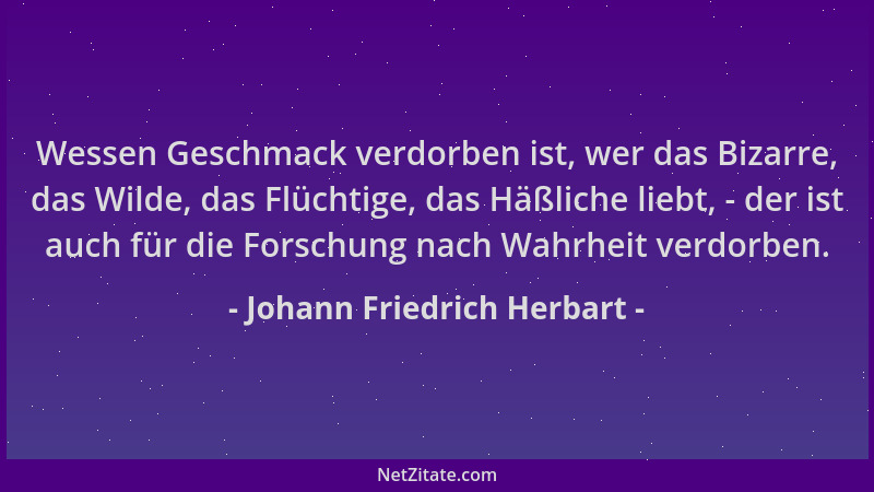 Johann Friedrich Herbart - Wessen Geschmack verdorben ist, wer das Bizarre, das Wilde, das Flüchtige, das Häßliche liebt, -...