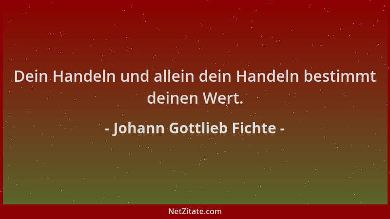 Johann Gottlieb Fichte - Dein Handeln und allein dein Handeln bestimmt deinen Wert....