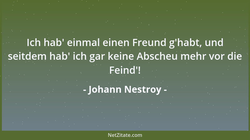 Johann Nestroy - Ich hab ' einmal einen Freund g 'habt, und seitdem hab ' ich gar keine Abscheu mehr vor die Feind '!...