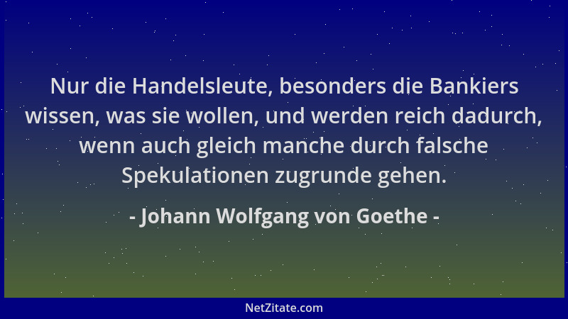 Johann Wolfgang von Goethe - Nur die Handelsleute, besonders die Bankiers wissen, was sie wollen, und werden reich dadurch,...