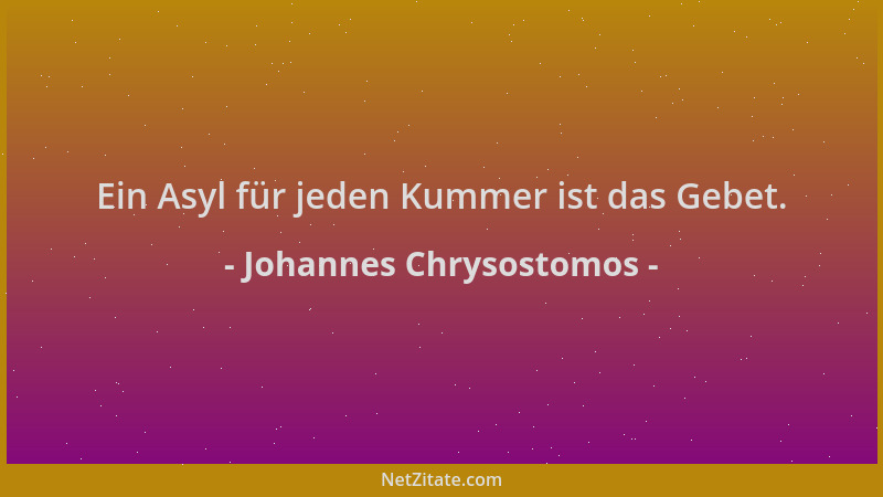Johannes Chrysostomos - Ein Asyl für jeden Kummer ist das Gebet....