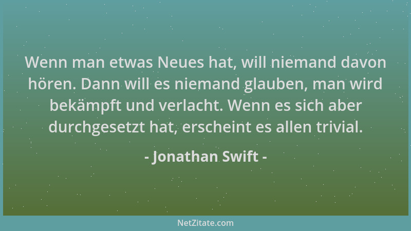 Jonathan Swift - Wenn man etwas Neues hat, will niemand davon hören. Dann will es niemand glauben, man wird bekämpft und ve...