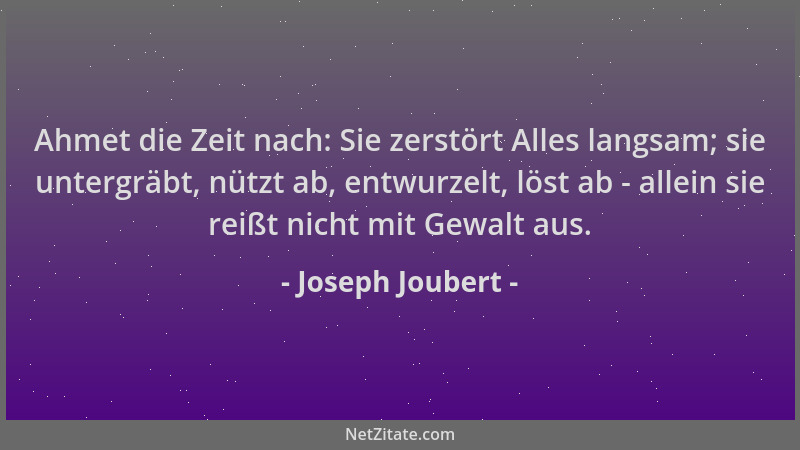 Joseph Joubert - Ahmet die Zeit nach: Sie zerstört Alles langsam; sie untergräbt, nützt ab, entwurzelt, löst ab - allein si...