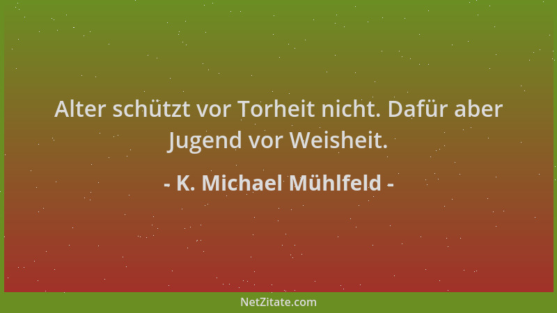 K. Michael Mühlfeld - Alter schützt vor Torheit nicht. Dafür aber Jugend vor Weisheit....