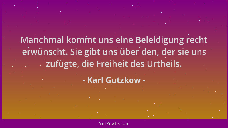 Karl Gutzkow - Manchmal kommt uns eine Beleidigung recht erwünscht. Sie gibt uns über den, der sie uns zufügte, die Freihei...
