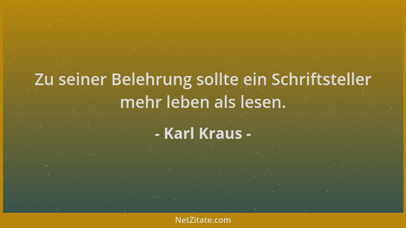 Karl Kraus - Zu seiner Belehrung sollte ein Schriftsteller mehr leben als lesen....