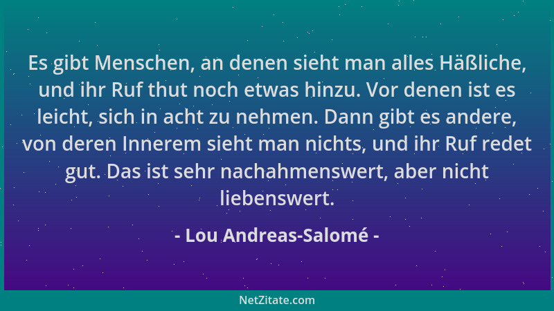 Lou Andreas-Salomé - Es gibt Menschen, an denen sieht man alles Häßliche, und ihr Ruf thut noch etwas hinzu. Vor denen ist...