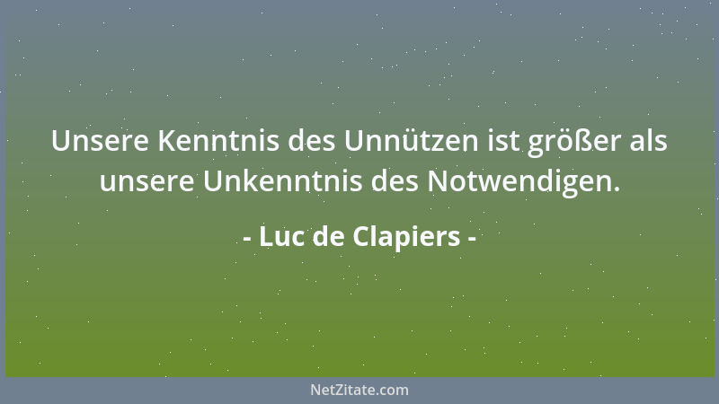 Luc de Clapiers - Unsere Kenntnis des Unnützen ist größer als unsere Unkenntnis des Notwendigen....