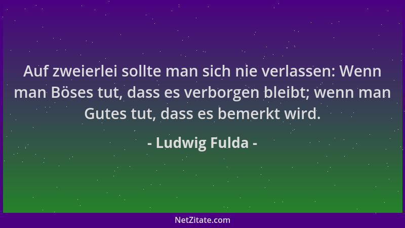 Ludwig Fulda - Auf zweierlei sollte man sich nie verlassen: Wenn man Böses tut, dass es verborgen bleibt; wenn man Gutes tu...