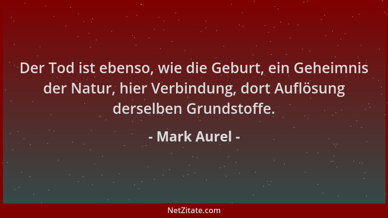 Mark Aurel - Der Tod ist ebenso, wie die Geburt, ein Geheimnis der Natur, hier Verbindung, dort Auflösung derselben Grundst...