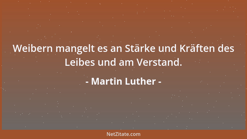 Martin Luther - Weibern mangelt es an Stärke und Kräften des Leibes und am Verstand....