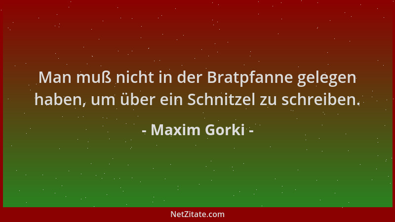 Maxim Gorki - Man muß nicht in der Bratpfanne gelegen haben, um über ein Schnitzel zu schreiben....