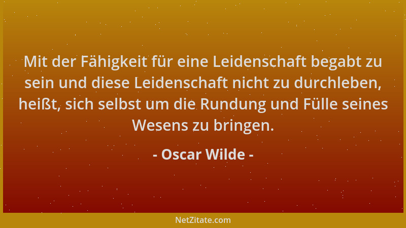 Oscar Wilde - Mit der Fähigkeit für eine Leidenschaft begabt zu sein und diese Leidenschaft nicht zu durchleben, heißt, sic...