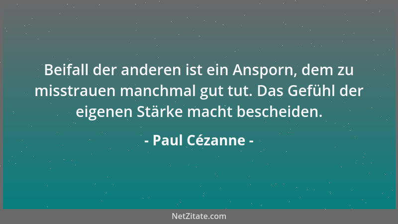 Paul Cézanne - Beifall der anderen ist ein Ansporn, dem zu misstrauen manchmal gut tut. Das Gefühl der eigenen Stärke macht...