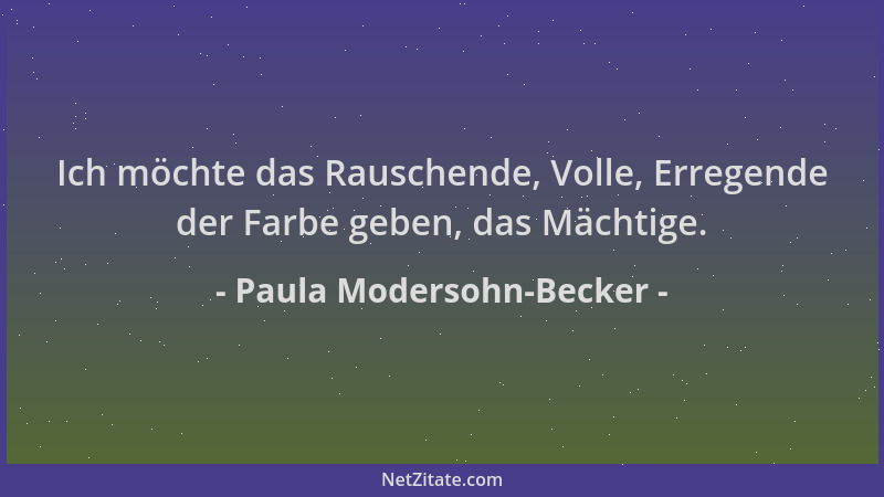 Paula Modersohn-Becker - Ich möchte das Rauschende, Volle, Erregende der Farbe geben, das Mächtige....