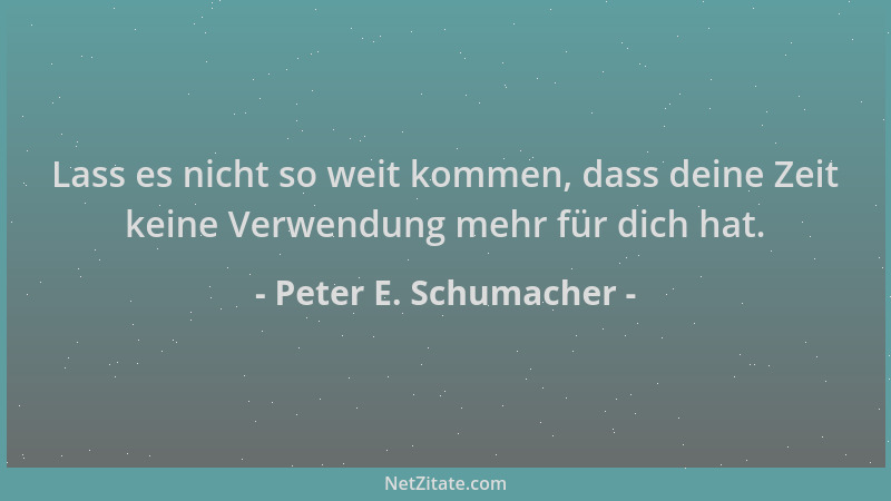 Peter E. Schumacher - Lass es nicht so weit kommen, dass deine Zeit keine Verwendung mehr für dich hat....