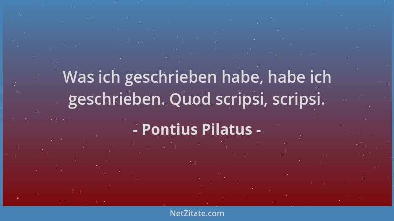 Pontius Pilatus - Was ich geschrieben habe, habe ich geschrieben. Quod scripsi, scripsi....