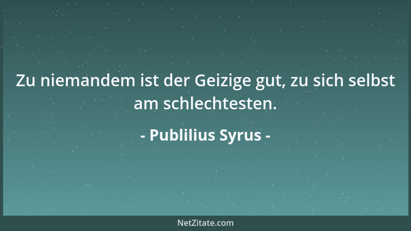 Publilius Syrus - Zu niemandem ist der Geizige gut, zu sich selbst am schlechtesten....