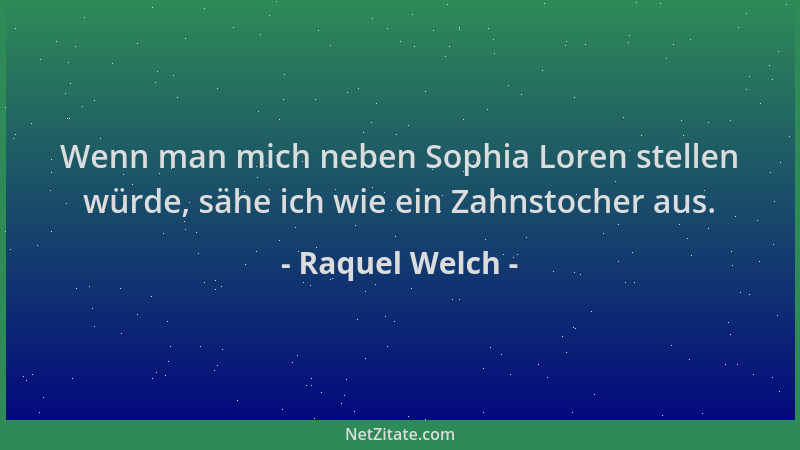 Raquel Welch - Wenn man mich neben Sophia Loren stellen würde, sähe ich wie ein Zahnstocher aus....