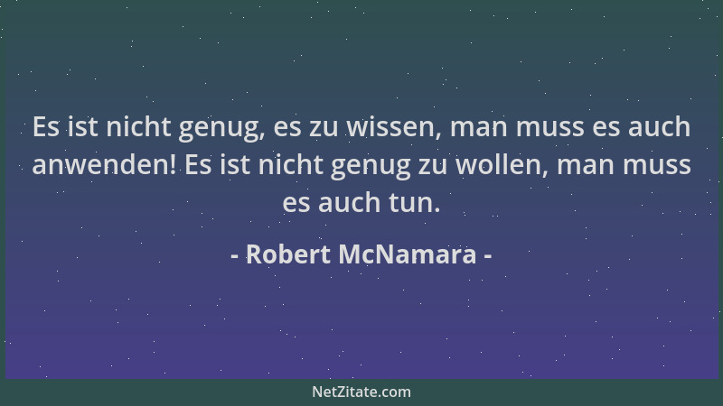 Robert McNamara - Es ist nicht genug, es zu wissen, man muss es auch anwenden! Es ist nicht genug zu wollen, man muss es au...