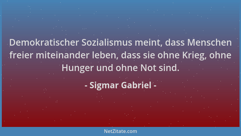 Sigmar Gabriel - Demokratischer Sozialismus meint, dass Menschen freier miteinander leben, dass sie ohne Krieg, ohne Hunger...