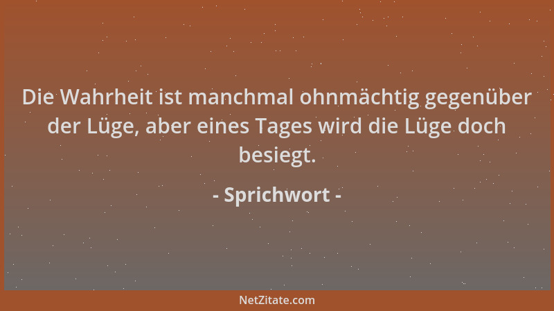 Sprichwort - Die Wahrheit ist manchmal ohnmächtig gegenüber der Lüge, aber eines Tages wird die Lüge doch besiegt....