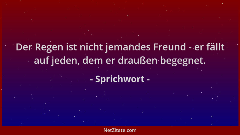 Sprichwort - Der Regen ist nicht jemandes Freund - er fällt auf jeden, dem er draußen begegnet....