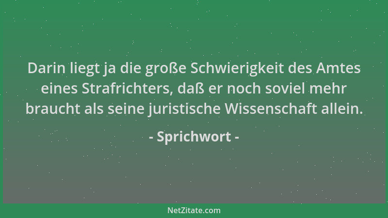 Sprichwort - Darin liegt ja die große Schwierigkeit des Amtes eines Strafrichters, daß er noch soviel mehr braucht als sein...