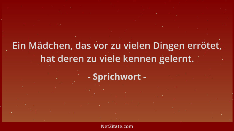 Sprichwort - Ein Mädchen, das vor zu vielen Dingen errötet, hat deren zu viele kennen gelernt....