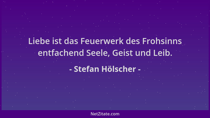Stefan Hölscher - Liebe ist das Feuerwerk des Frohsinns entfachend Seele, Geist und Leib....
