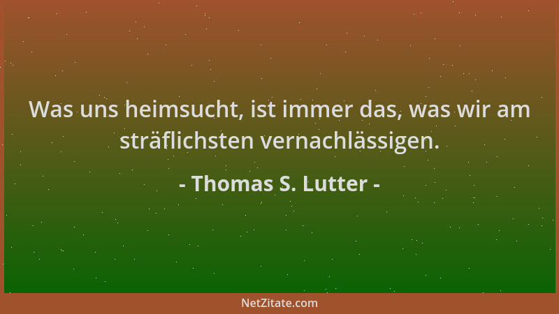 Thomas S. Lutter - Was uns heimsucht, ist immer das, was wir am sträflichsten vernachlässigen....