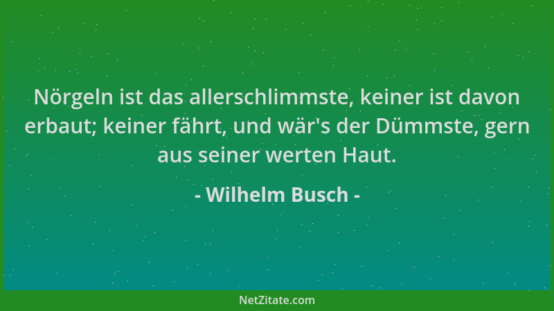 Wilhelm Busch - Nörgeln ist das allerschlimmste, keiner ist davon erbaut; keiner fährt, und wär 's der Dümmste, gern aus sei...