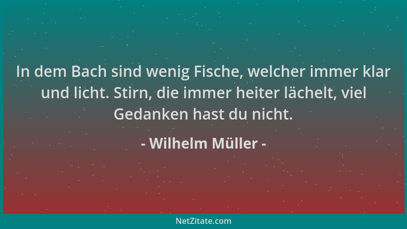 Wilhelm Müller - In dem Bach sind wenig Fische, welcher immer klar und licht. Stirn, die immer heiter lächelt, viel Gedanke...