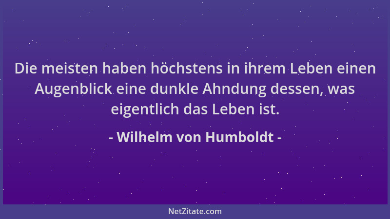 Wilhelm von Humboldt - Die meisten haben höchstens in ihrem Leben einen Augenblick eine dunkle Ahndung dessen, was eigentli...