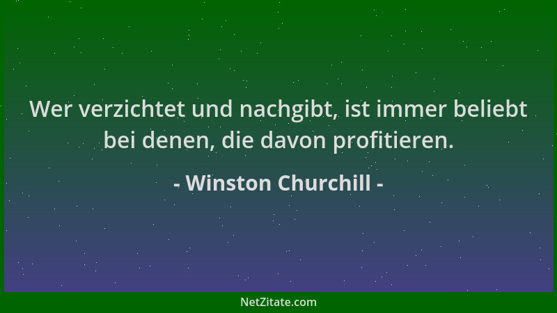Winston Churchill - Wer verzichtet und nachgibt, ist immer beliebt bei denen, die davon profitieren....