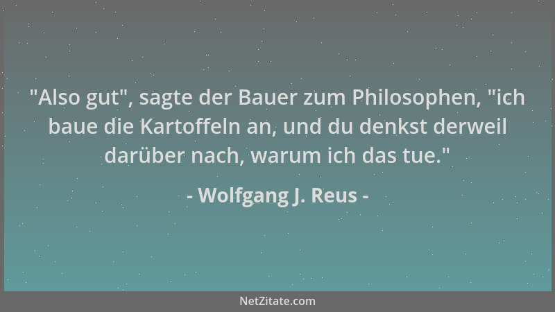 Wolfgang J. Reus -  "Also gut ", sagte der Bauer zum Philosophen,  "ich baue die Kartoffeln an, und du denkst derweil darüber...