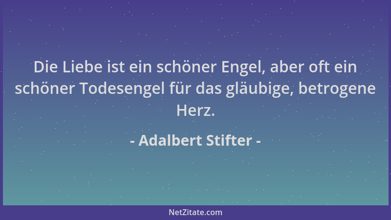 Adalbert Stifter - Die Liebe ist ein schöner Engel, aber oft ein schöner Todesengel für das gläubige, betrogene Herz....
