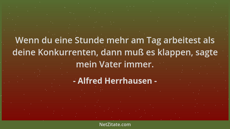Alfred Herrhausen - Wenn du eine Stunde mehr am Tag arbeitest als deine Konkurrenten, dann muß es klappen, sagte mein Vater...